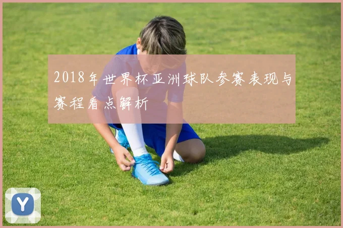 2018年世界杯亚洲球队参赛表现与赛程看点解析