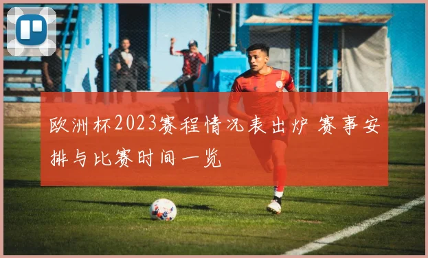 欧洲杯2023赛程情况表出炉 赛事安排与比赛时间一览