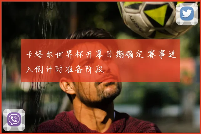 卡塔尔世界杯开幕日期确定 赛事进入倒计时准备阶段