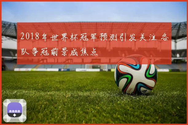 2018年世界杯冠军预测引发关注 各队争冠前景成焦点
