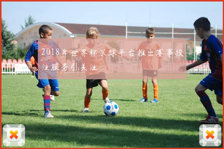 2018年世界杯买球平台推出赛事投注服务引关注