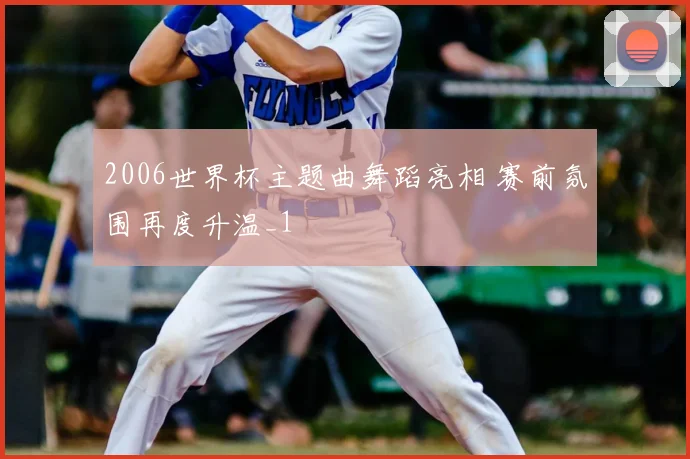 2006世界杯主题曲舞蹈亮相 赛前氛围再度升温_1