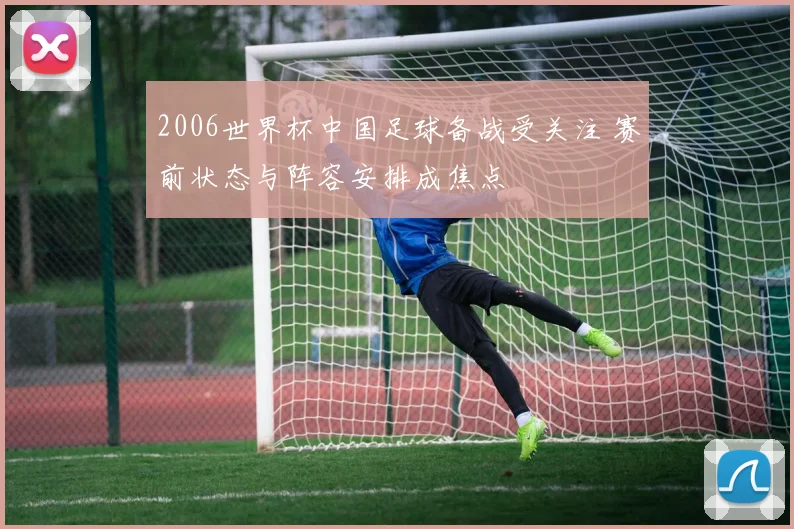 2006世界杯中国足球备战受关注 赛前状态与阵容安排成焦点