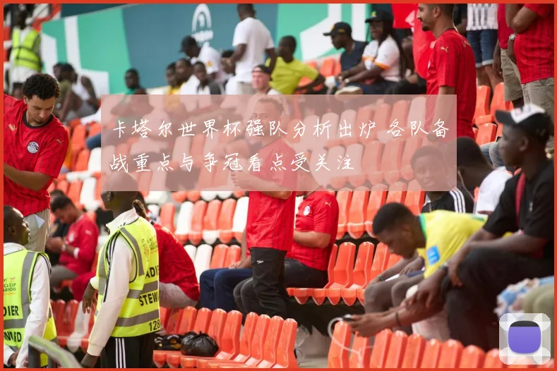 卡塔尔世界杯强队分析出炉 各队备战重点与争冠看点受关注