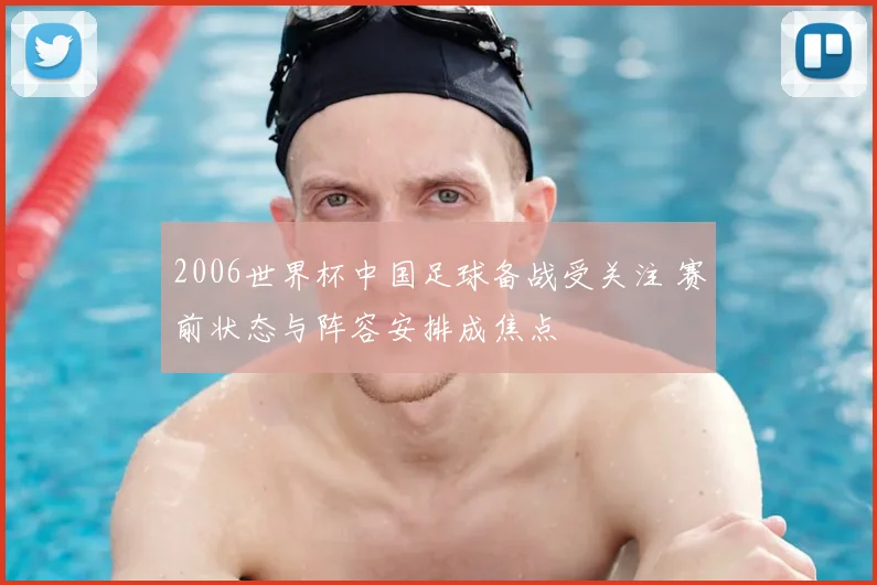 2006世界杯中国足球备战受关注 赛前状态与阵容安排成焦点