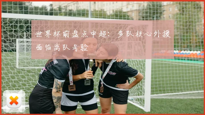 世界杯前盘点中超:多队核心外援面临离队考验