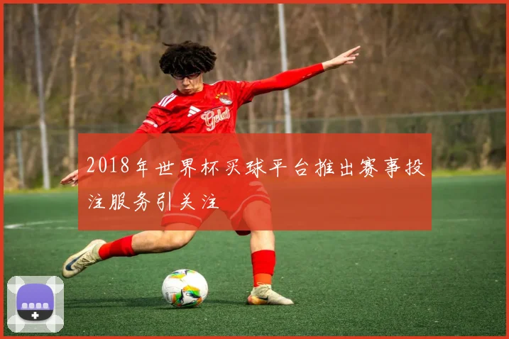 2018年世界杯买球平台推出赛事投注服务引关注