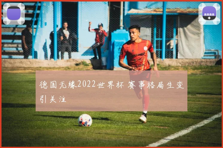德国无缘2022世界杯 赛事格局生变引关注