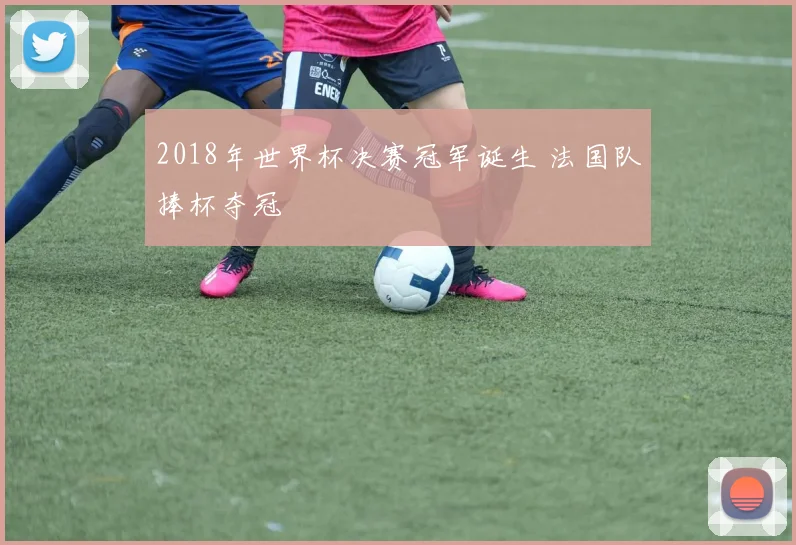 2018年世界杯决赛冠军诞生 法国队捧杯夺冠
